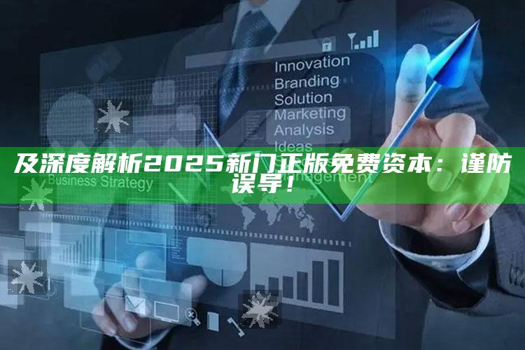 及深度解析2025新门正版免费资本：谨防误导！