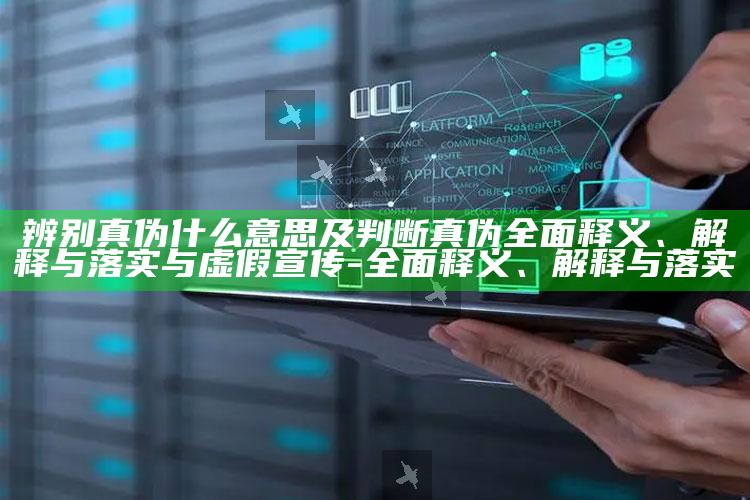 辨别真伪什么意思及判断真伪广泛释义、解释与落实与虚假宣传-广泛释义、解释与落实