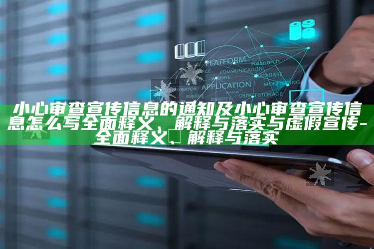 小心审查宣传信息的通知及小心审查宣传信息怎么写彻底释义、解释与落实与虚假宣传-彻底释义、解释与落实