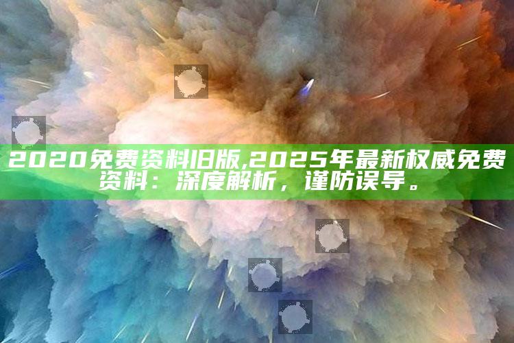 2020免费资料旧版,2025年最新权威免费资料：深度解析，谨防误导。