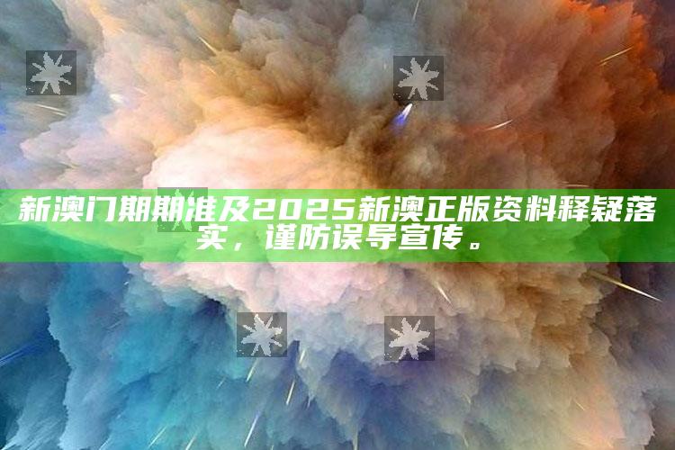 新澳门期期准及2025新澳正版资料释疑落实，谨防误导宣传。