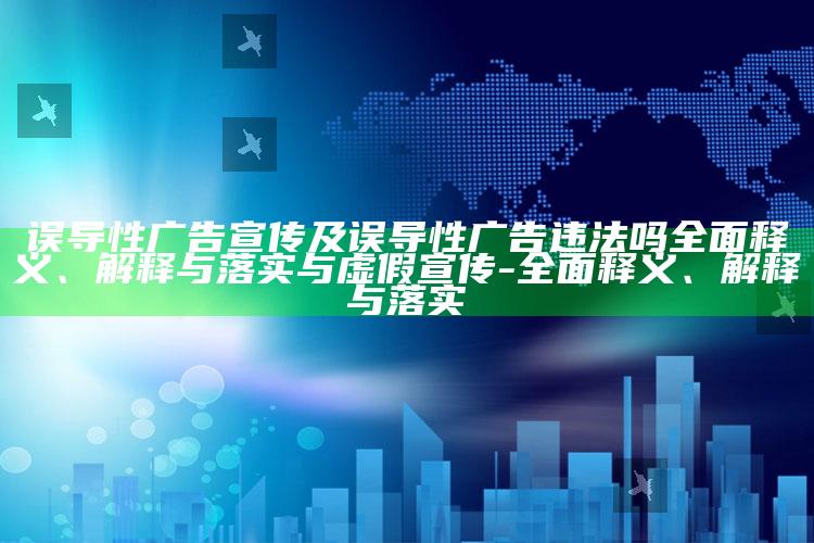 误导性广告宣传及误导性广告违法吗广泛释义、解释与落实与虚假宣传-广泛释义、解释与落实