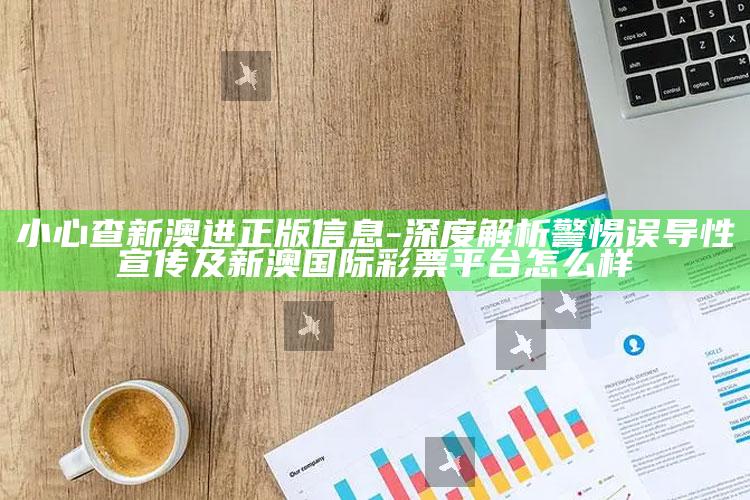 小心查新澳进正版信息-深度解析警惕误导性宣传及新澳国际彩票平台怎么样