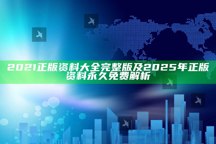 2021正版资料大全完整版及2025年正版资料永久免费解析