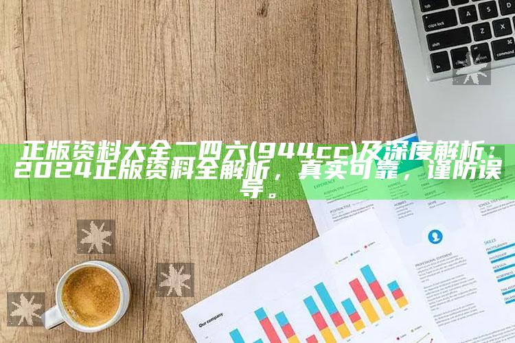 正版资料大全二四六(944cc)及深度解析：2024正版资料全解析，真实可靠，谨防误导。