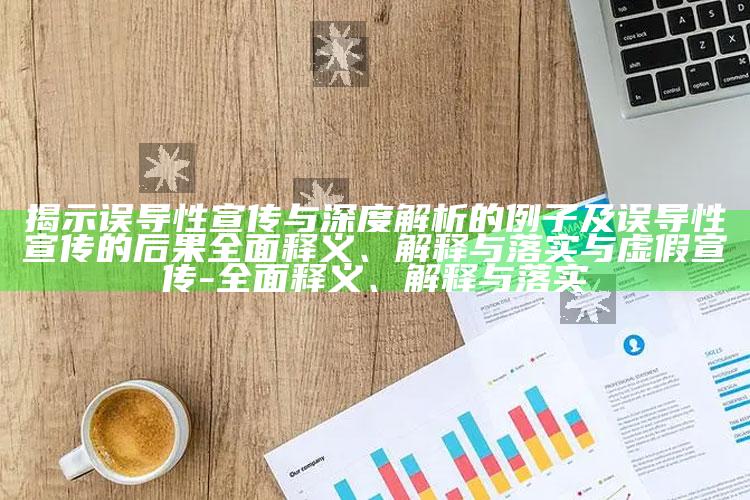 揭示误导性宣传与深度解析的例子及误导性宣传的后果完整释义、解释与落实与虚假宣传-完整释义、解释与落实