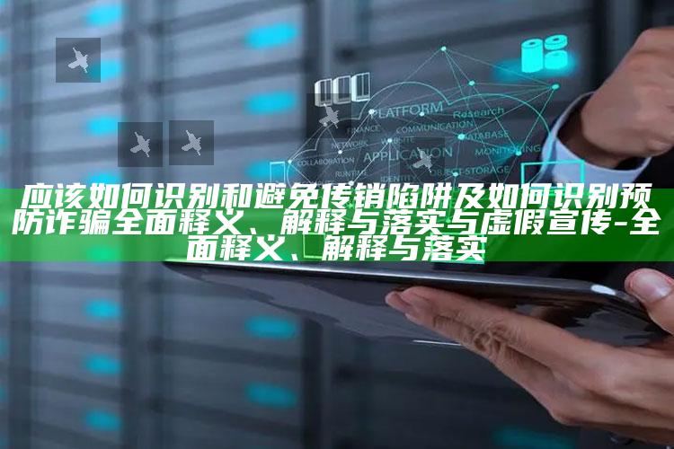 应该如何识别和避免传销陷阱及如何识别预防诈骗完整释义、解释与落实与虚假宣传-完整释义、解释与落实