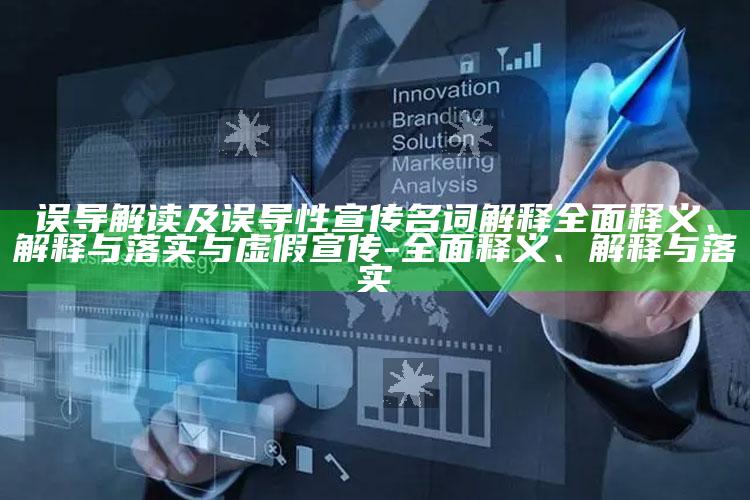 误导解读及误导性宣传名词解释完整释义、解释与落实与虚假宣传-完整释义、解释与落实